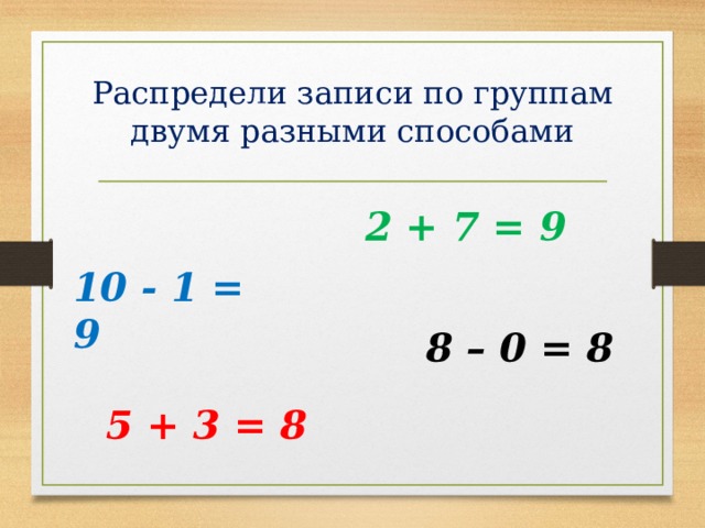 Распредели записи по группам двумя разными способами 2 + 7 = 9 10 - 1 = 9 8 – 0 = 8 5 + 3 = 8
