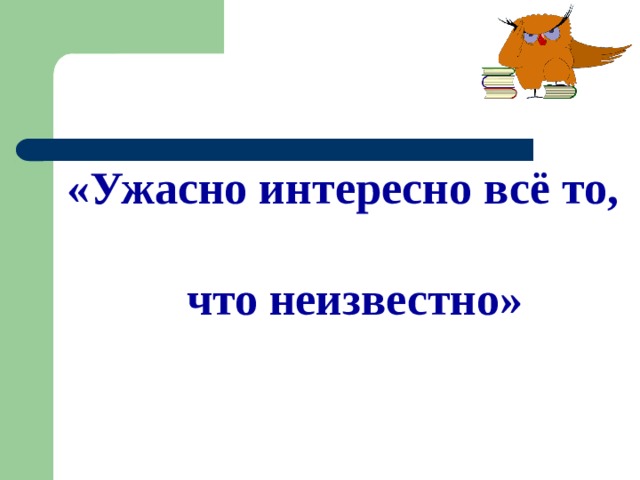 «Ужасно интересно всё то,  что неизвестно»