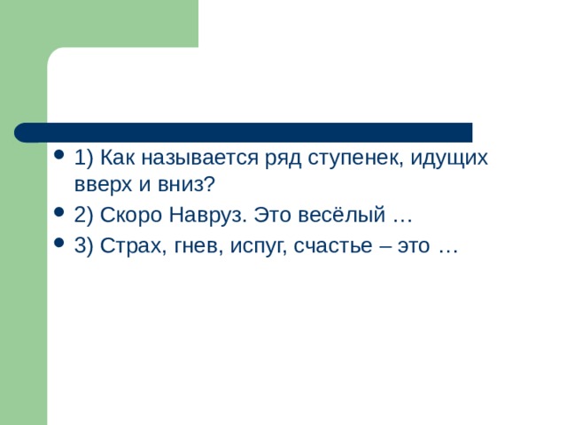 1) Как называется ряд ступенек, идущих вверх и вниз? 2) Скоро Навруз. Это весёлый … 3) Страх, гнев, испуг, счастье – это …