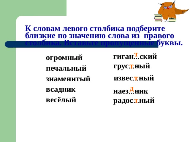 К словам левого столбика подберите близкие по значению слова из правого столбика. Вставьте пропущенные буквы. т гиган ... ский огромный печальный знаменитый всадник весёлый т грус ... ный т извес ... ный д наез ... ник т радос ... ный