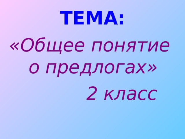 ТЕМА: «Общее понятие о предлогах»  2 класс