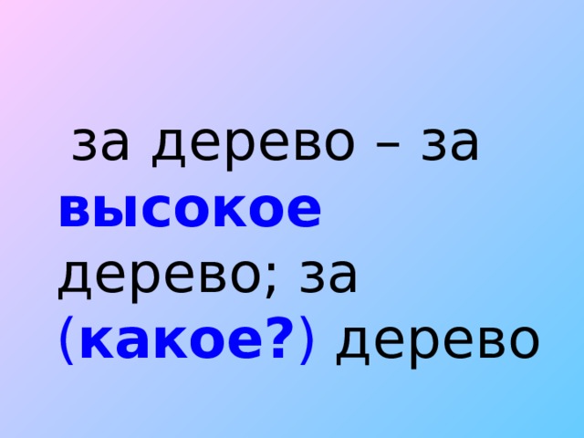 за дерево – за высокое дерево; за ( какое? ) дерево