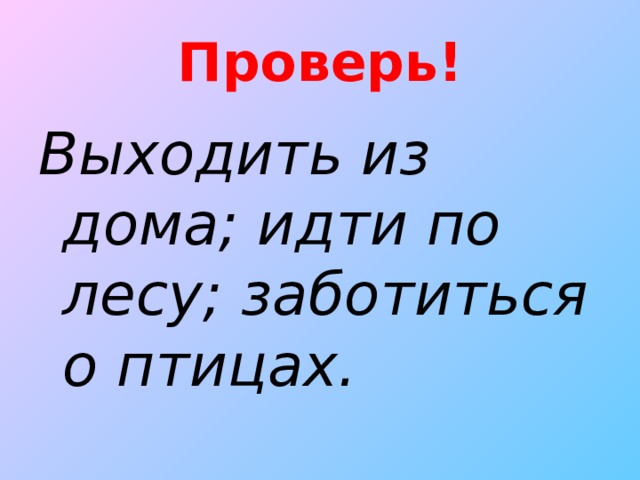 Проверь! Выходить из дома; идти по лесу; заботиться о птицах.