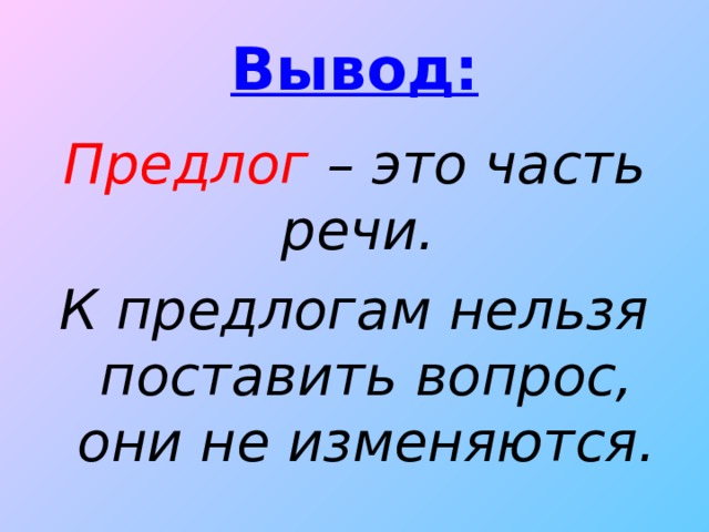 Вывод: Предлог – это часть речи. К предлогам нельзя поставить вопрос, они не изменяются.