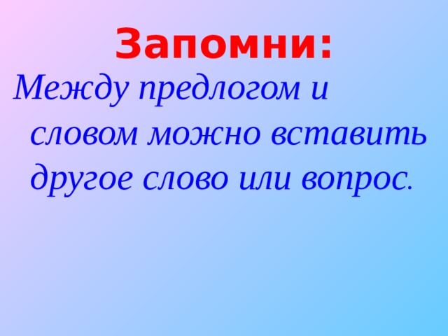 Запомни: Между предлогом и словом можно вставить другое слово или вопрос .