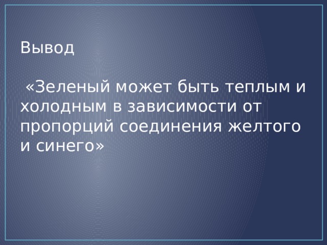 Вывод   «Зеленый может быть теплым и холодным в зависимости от пропорций соединения желтого и синего»