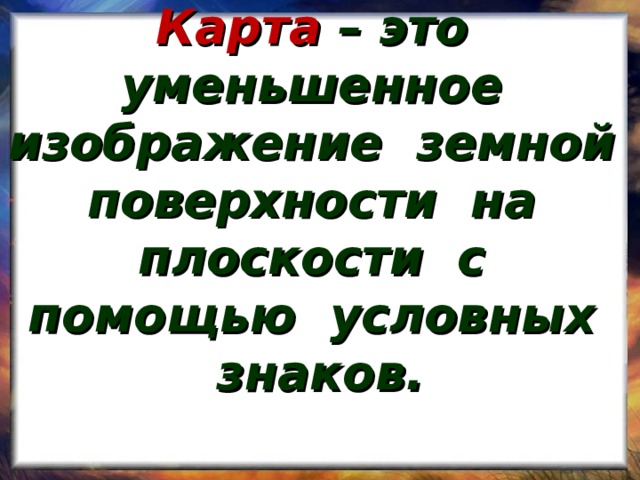 Карта – это уменьшенное изображение земной поверхности на плоскости с помощью условных знаков.