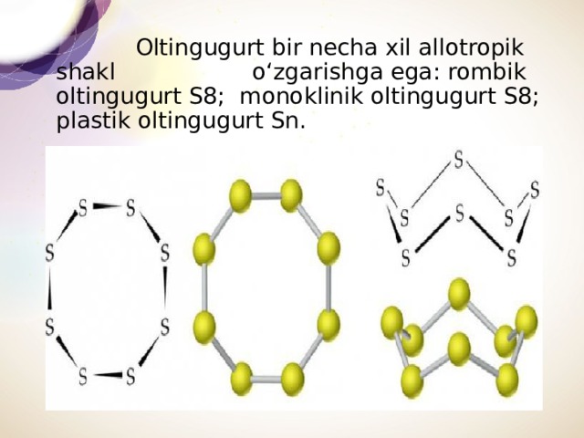 Oltingugurt bir necha xil allotropik shakl o‘zgarishga ega: rombik oltingugurt S8; monoklinik oltingugurt S8; plastik oltingugurt Sn.