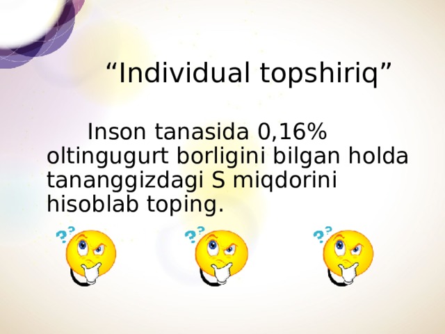 “ Individual topshiriq”   Inson tanasida 0,16% oltingugurt borligini bilgan holda tananggizdagi S miqdorini hisoblab toping.