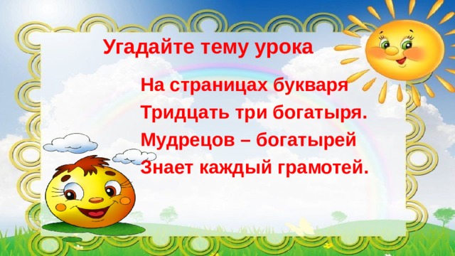 Угадайте тему урока   На страницах букваря Тридцать три богатыря. Мудрецов – богатырей Знает каждый грамотей.