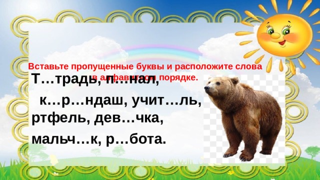 Вставьте пропущенные буквы и расположите слова в алфавитном порядке.   Т…традь, п…нал,  к…р…ндаш, учит…ль, п…ртфель, дев…чка, мальч…к, р…бота.