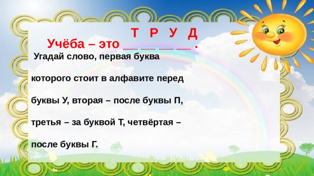 Т Р У Д Учёба – это __ __ __ __ .    Угадай слово, первая буква  которого стоит в алфавите перед  буквы У, вторая – после буквы П,  третья – за буквой Т, четвёртая –  после буквы Г.