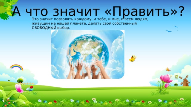 А что значит «Править»? Это значит позволять каждому, и тебе, и мне, и всем людям, живущим на нашей планете, делать свой собственный СВОБОДНЫЙ выбор.