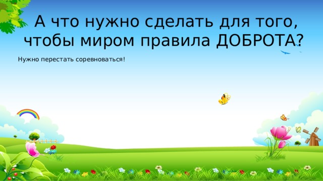 А что нужно сделать для того, чтобы миром правила ДОБРОТА? Нужно перестать соревноваться!