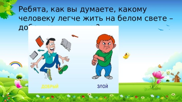 Ребята, как вы думаете, какому человеку легче жить на белом свете – доброму или злому?