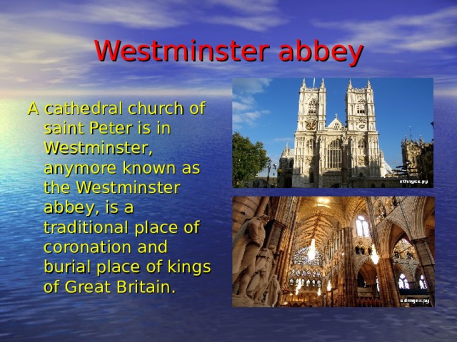 Westminster abbey A cathedral church of saint Peter is in Westminster, anymore known as the Westminster abbey, is a traditional place of coronation and burial place of kings of Great Britain.