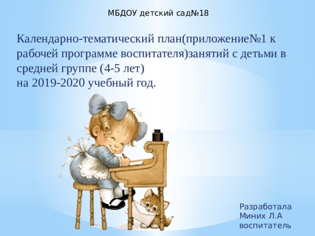 МБДОУ детский сад№18 Календарно-тематический план(приложение№1 к рабочей программе воспитателя)занятий с детьми в средней группе (4-5 лет)  на 2019-2020 учебный год. Разработала Миних Л.А  воспитатель