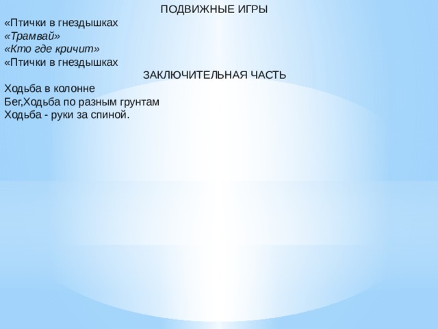 ПОДВИЖНЫЕ ИГРЫ «Птички в гнездышках «Трамвай» «Кто где кричит» «Птички в гнездышках ЗАКЛЮЧИТЕЛЬНАЯ ЧАСТЬ Ходьба в колонне Бег,Ходьба по разным грунтам Ходьба - руки за спиной.