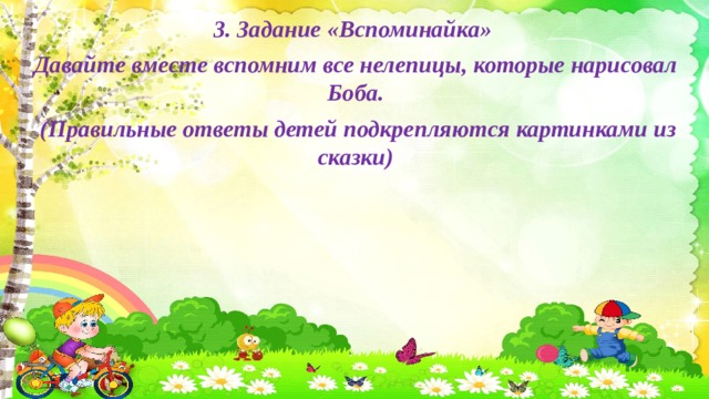 3. Задание «Вспоминайка»  Давайте вместе вспомним все нелепицы, которые нарисовал Боба.  (Правильные ответы детей подкрепляются картинками из сказки)