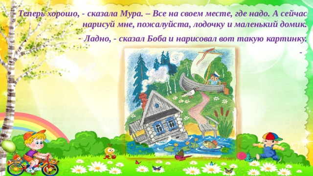 - Теперь хорошо, - сказала Мура. – Все на своем месте, где надо. А сейчас нарисуй мне, пожалуйста, лодочку и маленький домик.