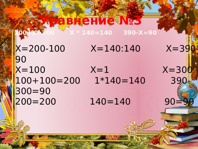 Уравнение №3 100+Х=200 Х * 140=140 390-Х=90   Х=200-100 Х=140:140 Х=390-90  Х=100 Х=1 Х=300  100+100=200 1*140=140 390-300=90  200=200 140=140 90=90