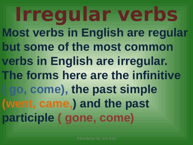 Irregular verbs Most verbs in English are regular but some of the most common verbs in English are irregular. The forms here are the infinitive ( go, come), the past simple (went, came, ) and the past participle ( gone, come)  Kalandarov Sh. sch.#10