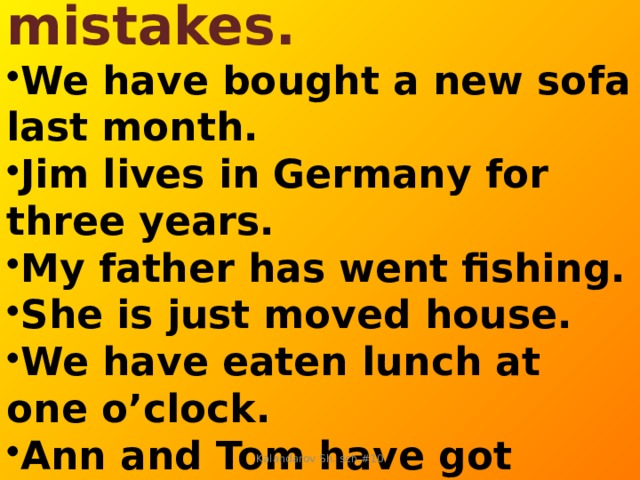 Correct the mistakes. We have bought a new sofa last month. Jim lives in Germany for three years. My father has went fishing. She is just moved house. We have eaten lunch at one o’clock. Ann and Tom have got married ten years ago. Kalandarov Sh. sch.#10