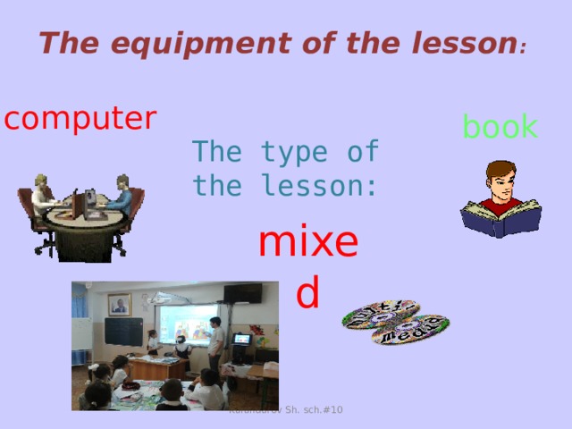 The equipment of the lesson :   computer book  The type of the lesson: mixed Kalandarov Sh. sch.#10