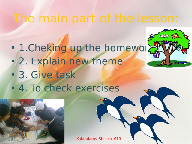 The main part of the lesson: 1.Cheking up the homework 2. Explain new theme 3. Give task 4. To check exercises Kalandarov Sh. sch.#10