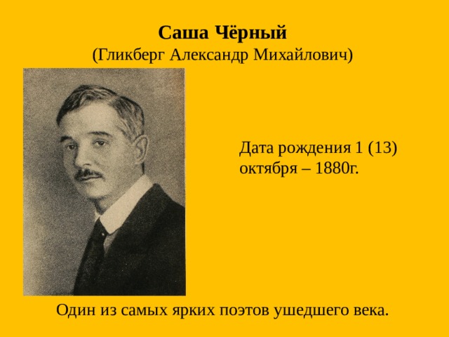 Саша Чёрный (Гликберг Александр Михайлович) Дата рождения 1 (13) октября – 1880г. Один из самых ярких поэтов ушедшего века.