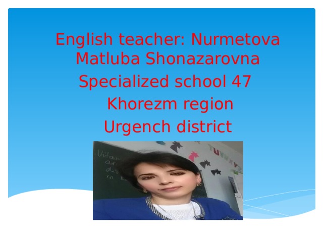 English teacher: Nurmetova Matluba Shonazarovna Specialized school 47  Khorezm region Urgench district