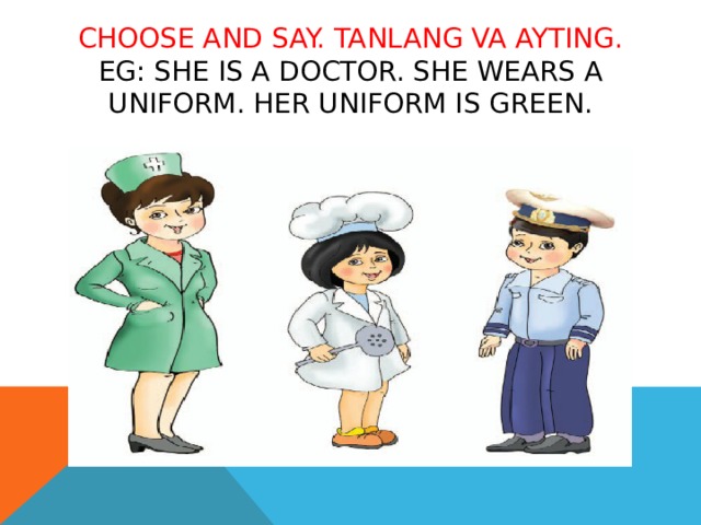 Choose and say. Tanlang va ayting.  EG: She is a doctor. She wears a uniform. Her uniform is green.