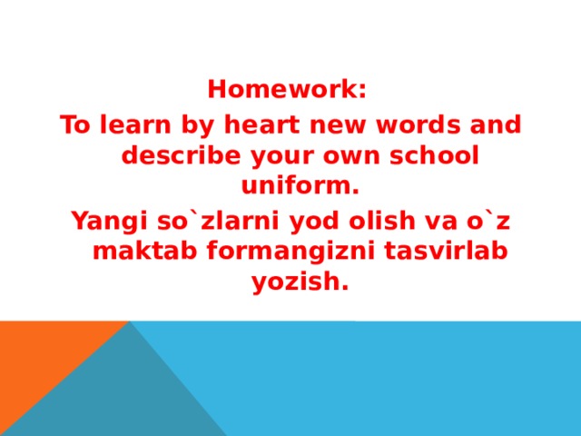 Homework: To learn by heart new words and describe your own school uniform. Yangi so`zlarni yod olish va o`z maktab formangizni tasvirlab yozish.