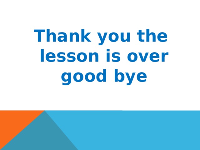 Thank you the lesson is over good bye