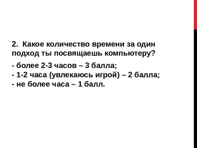 2.  Какое количество времени за один подход ты посвящаешь компьютеру? - более 2-3 часов – 3 балла;  - 1-2 часа (увлекаюсь игрой) – 2 балла;  - не более часа – 1 балл.