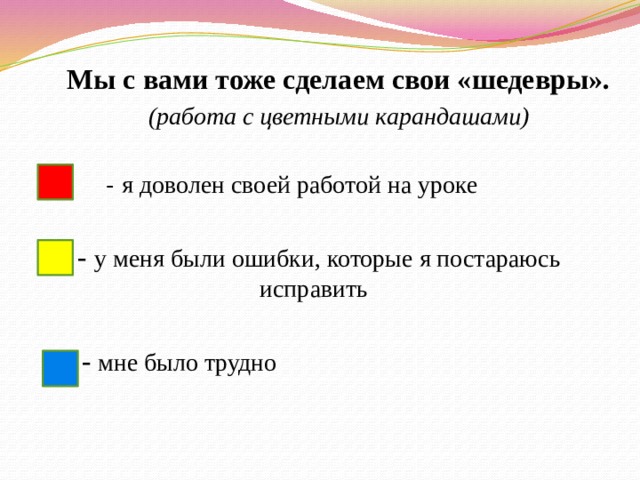 Мы с вами тоже сделаем свои «шедевры».  (работа с цветными карандашами) - - я доволен своей работой на уроке  - у меня были ошибки, которые я постараюсь исправить  - мне было трудно