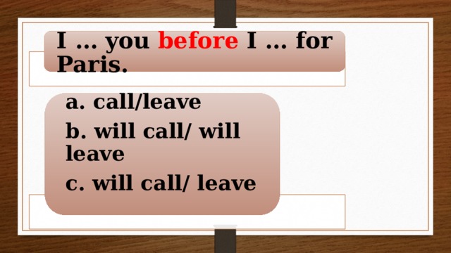 I … you before I … for Paris. a. call/leave b. will call/ will leave c. will call/ leave