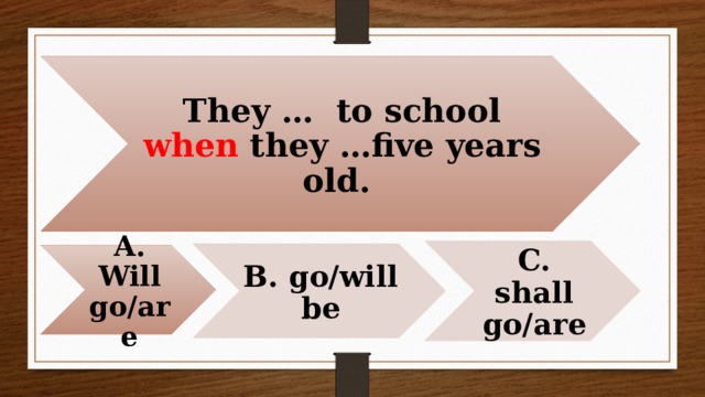 They … to school when they …five years old. C. shall go/are B. go/will be A. Will go/are