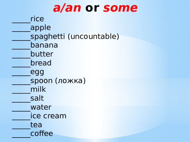 a/an or some   _____rice  _____apple  _____spaghetti (uncountable)  _____banana  _____butter  _____bread  _____egg  _____spoon (ложка)  _____milk  _____salt  _____water  _____ice cream  _____tea  _____coffee