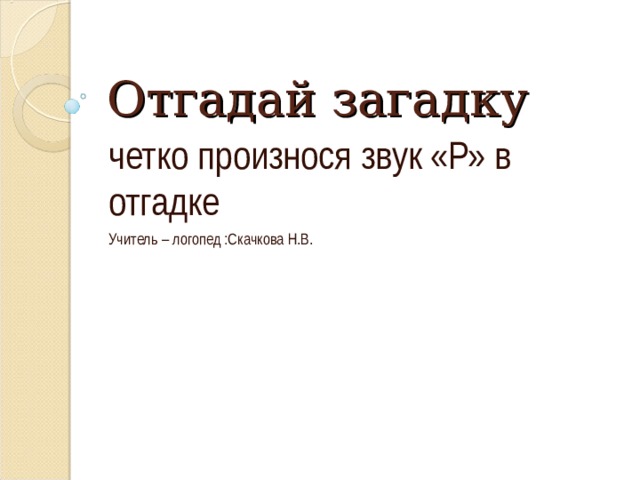 Отгадай загадку четко произнося звук «Р» в отгадке Учитель – логопед :Скачкова Н.В.