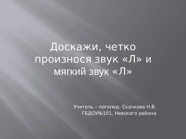 Доскажи, четко произнося звук «Л» и мягкий звук «Л»  Учитель – логопед: Скачкова Н.В. ГБДОУ№101, Невского района