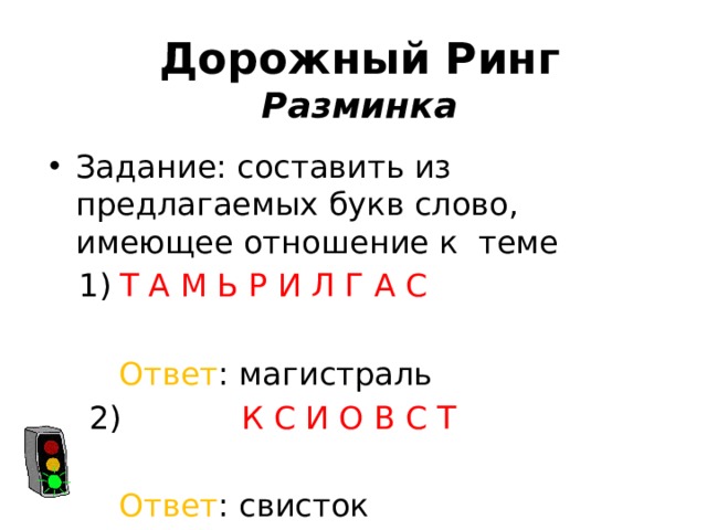 Дорожный Ринг  Разминка Задание: составить из предлагаемых букв слово, имеющее отношение к теме  1)  Т А М Ь Р И Л Г А С  Ответ : магистраль  2) К С И О В С Т  Ответ : свисток