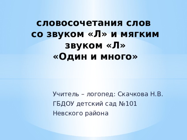 словосочетания слов  со звуком «Л» и мягким звуком «Л»   «Один и много» Учитель – логопед: Скачкова Н.В. ГБДОУ детский сад №101 Невского района