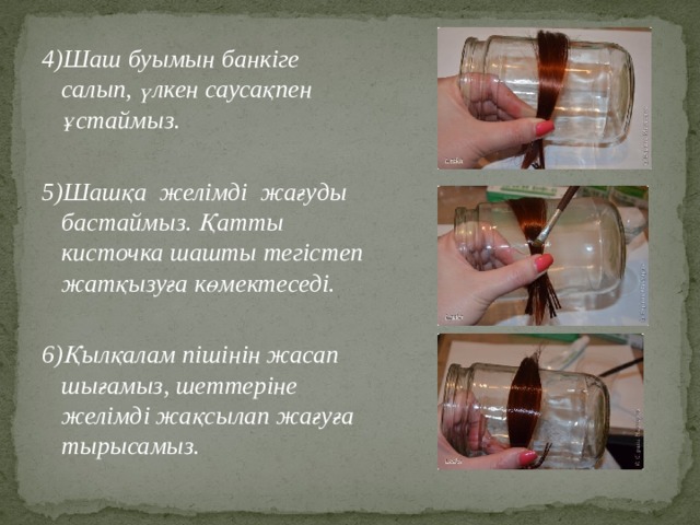 4)Шаш буымын банкіге салып, үлкен саусақпен ұстаймыз.  5)Шашқа желімді жағуды бастаймыз. Қатты кисточка шашты тегістеп жатқызуға көмектеседі.  6)Қылқалам пішінін жасап шығамыз, шеттеріне желімді жақсылап жағуға тырысамыз.