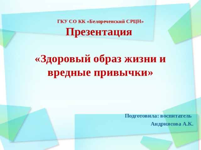 ГКУ СО КК «Белореченский СРЦН»  Презентация   «Здоровый образ жизни и вредные привычки»      Подготовила: воспитатель Андриясова А.К.