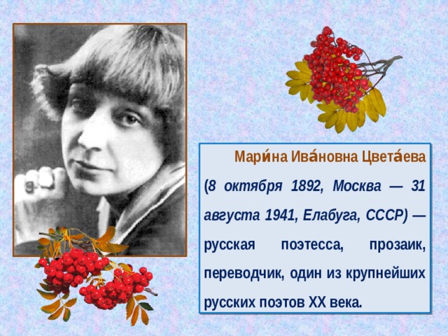 Мари́на Ива́новна Цвета́ева ( 8 октября 1892, Москва — 31 августа 1941, Елабуга, СССР) — русская поэтесса, прозаик, переводчик, один из крупнейших русских поэтов XX века.