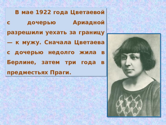 В мае 1922 года Цветаевой с дочерью Ариадной разрешили уехать за границу — к мужу. Сначала Цветаева с дочерью недолго жила в Берлине, затем три года в предместьях Праги.
