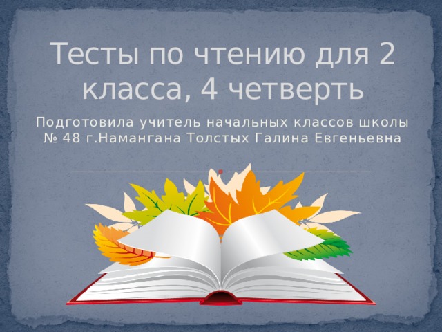 Тесты по чтению для 2 класса, 4 четверть Подготовила учитель начальных классов школы № 48 г.Намангана Толстых Галина Евгеньевна