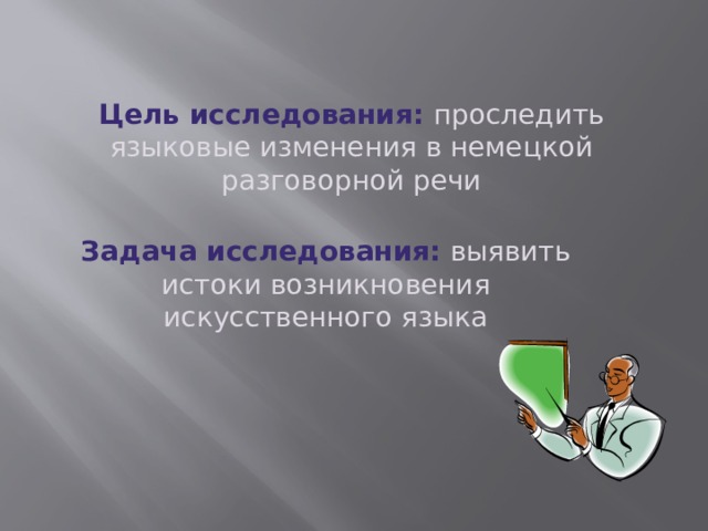 Цель исследования: проследить языковые изменения в немецкой разговорной речи  Задача исследования:  выявить истоки возникновения искусственного языка