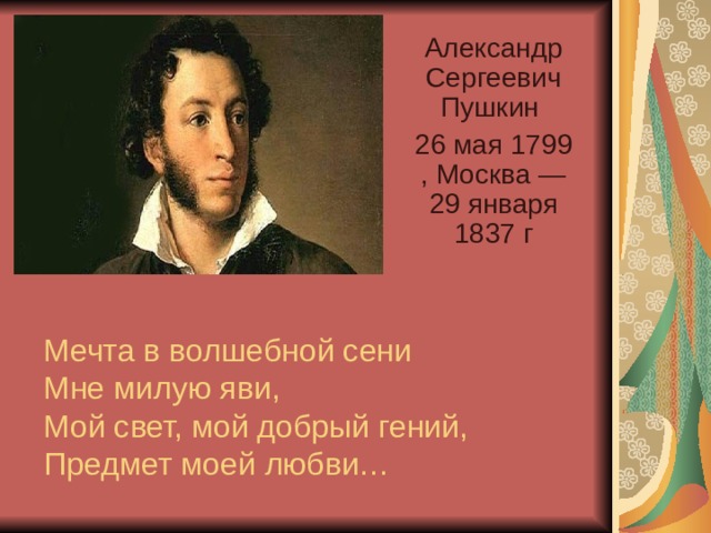 Александр Сергеевич Пушкин 26 мая 1799 , Москва — 29 января 1837 г Мечта в волшебной сени  Мне милую яви,  Мой свет, мой добрый гений,  Предмет моей любви…